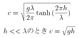 c = \sqrt{\frac{g\lambda}{2\pi}\tanh{(\frac{2 \pi h}{\lambda})}} \\ h << \lambda のとき c = \sqrt{gh}